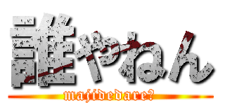 誰やねん (majidedare?)