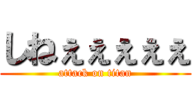 しねぇぇぇぇぇ (attack on titan)