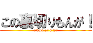 この裏切りもんが！ (attack on titan)