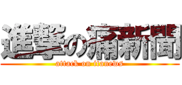 進撃の痛新聞 (attack on itanews)