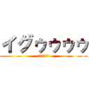 イグゥゥゥゥ (ｲｸﾞｩｩｩ)
