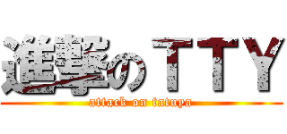 進撃のＴＴＹ (attack on tatuya)