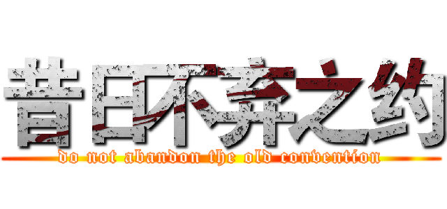 昔日不弃之约 (do not abandon the old convention)