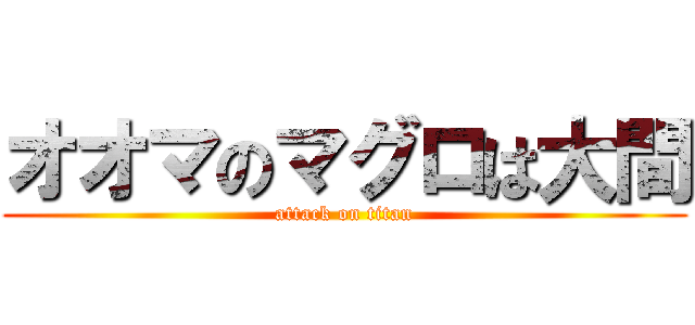 オオマのマグロは大間 (attack on titan)