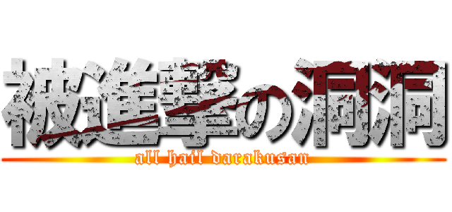 被進撃の洞洞 (all hail darakusan)