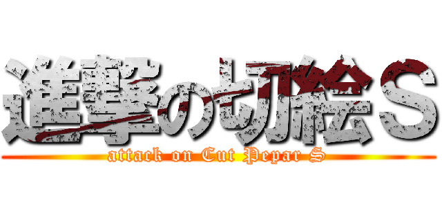 進撃の切絵Ｓ (attack on Cut Pepar S)