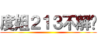 度姐２１３不解释 ()