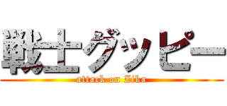 戦士グッピー (attack on Zika)