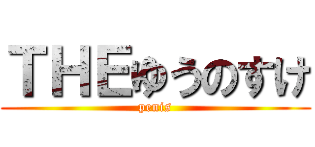 ＴＨＥゆうのすけ (penis)