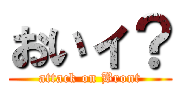 おいィ？ (attack on Bront)