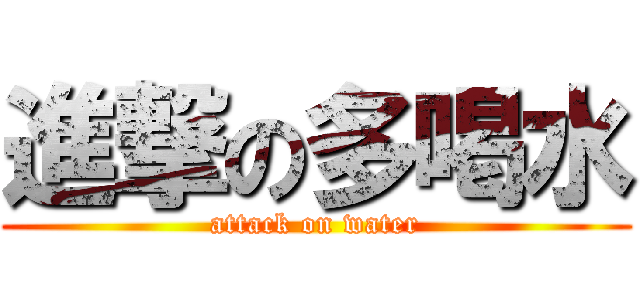 進撃の多喝水 (attack on water)