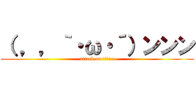 （ ，，｀・ω・´）ンンン (attack on titan)