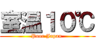 室温１０℃ (Poor Japan )