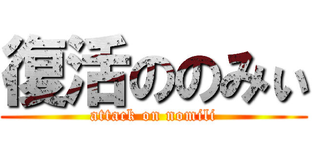 復活ののみぃ (attack on nomili)