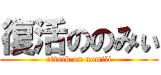復活ののみぃ (attack on nomili)