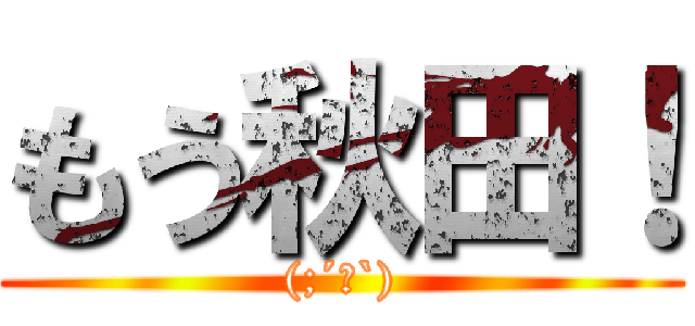 もう秋田！ ((;´Д`))