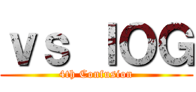ｖｓ ＩＯＧ (4th Confusion)