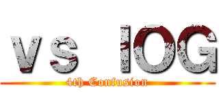 ｖｓ ＩＯＧ (4th Confusion)