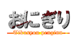 おにぎり (Tikusyou penginn)