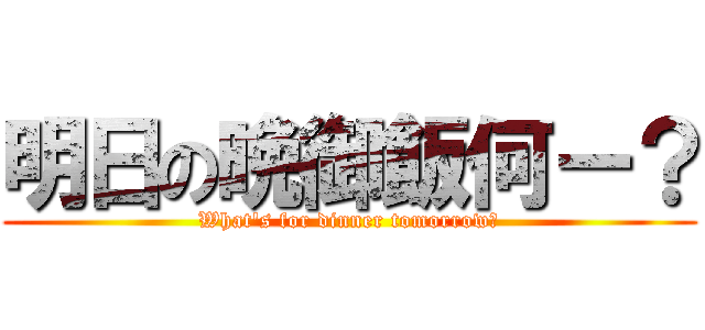 明日の晩御飯何ー？ (What's for dinner tomorrow?)