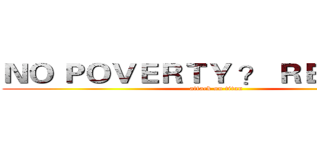 ＮＯ ＰＯＶＥＲＴＹ ？ ＲＥＡＬＹ ？ (attack on titan)