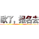 欧了，报名去 ()