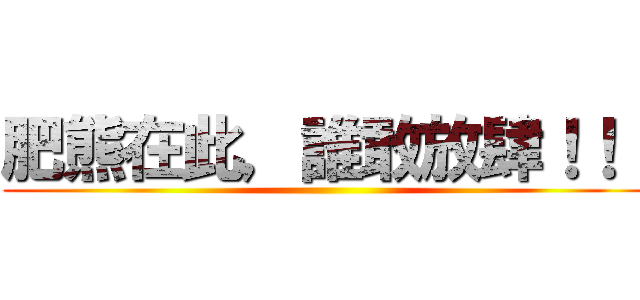 肥熊在此，誰敢放肆！！！ ()