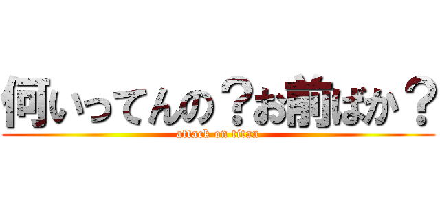 何いってんの？お前ばか？ (attack on titan)