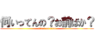 何いってんの？お前ばか？ (attack on titan)