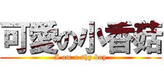 可愛の小香菇 (I am a shy boy)