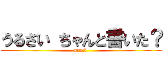 うるさい ちゃんと書いた？ (attack )