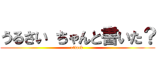 うるさい ちゃんと書いた？ (attack )