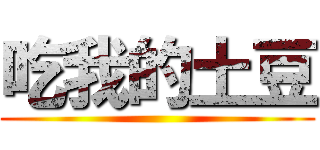 吃我的土豆 ()