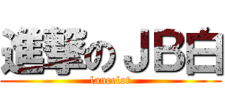 進撃のＪＢ白 (lancelot)
