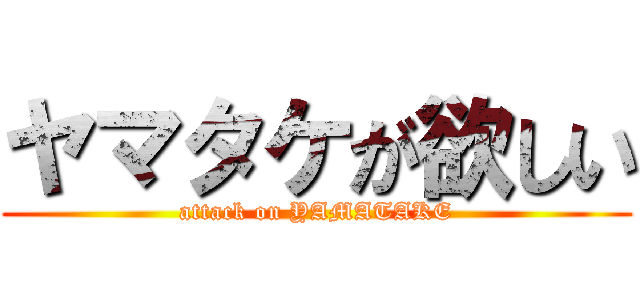 ヤマタケが欲しい (attack on YAMATAKE)