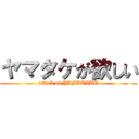 ヤマタケが欲しい (attack on YAMATAKE)