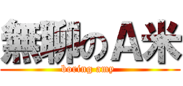 無聊のＡ米 (boring amy )