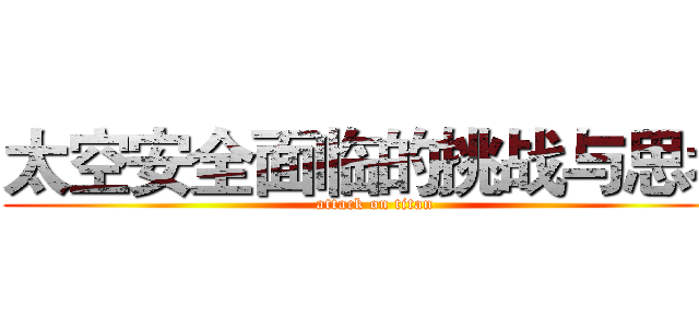 太空安全面临的挑战与思考 (attack on titan)
