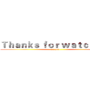 Ｔｈａｎｋｓ ｆｏｒ ｗａｔｃｈｉｎｇ (see you~)