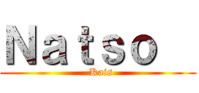 Ｎａｔｓｏ   (  Kais)