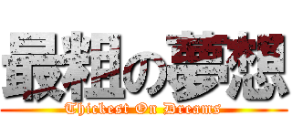 最粗の夢想 (Thickest On Dreams)