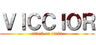 ＶＩＣＣＩＯＲ (attack on otaku)