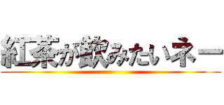 紅茶が飲みたいネー ()