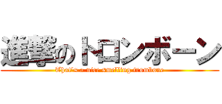 進撃のトロンボーン (That's a nice smelling trombone)