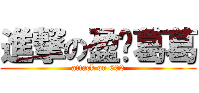 進撃の盈銣葛葛 (attack on 602)