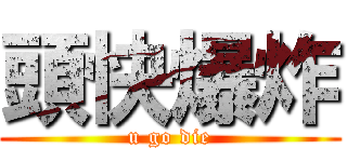 頭快爆炸 (u go die)