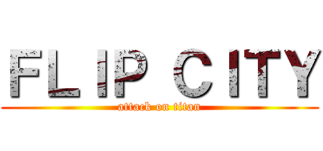 ＦＬＩＰ ＣＩＴＹ (attack on titan)