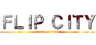 ＦＬＩＰ ＣＩＴＹ (attack on titan)