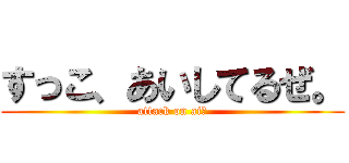 すっこ、あいしてるぜ。 (attack on ai♡)