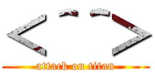 ＜＾＾＞ (attack on titan)